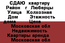 СДАЮ  квартиру › Район ­ г. Люберцы › Улица ­ Колхозная › Дом ­ 5 › Этажность дома ­ 17 › Цена ­ 25 000 - Московская обл. Недвижимость » Квартиры аренда   . Московская обл.